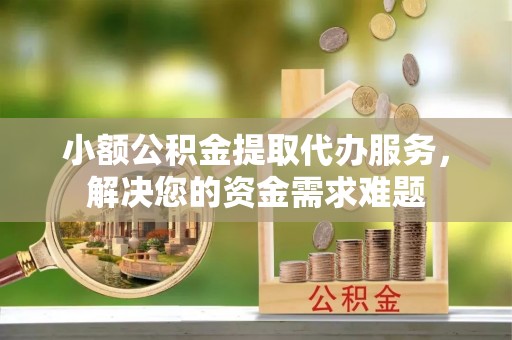 石棉小额公积金提取代办服务，解决您的资金需求难题