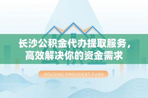 石棉长沙公积金代办提取服务，高效解决你的资金需求
