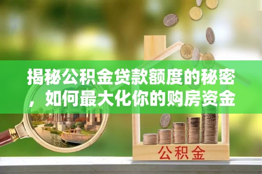 石棉揭秘公积金贷款额度的秘密，如何最大化你的购房资金