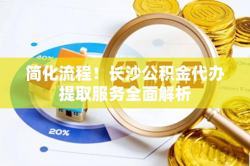 石棉简化流程！长沙公积金代办提取服务全面解析