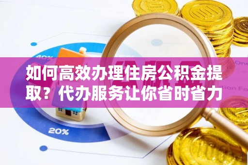 石棉如何高效办理住房公积金提取？代办服务让你省时省力