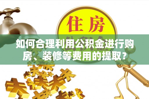 石棉如何合理利用公积金进行购房、装修等费用的提取？