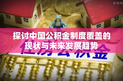 石棉探讨中国公积金制度覆盖的现状与未来发展趋势