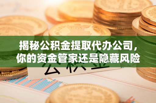 石棉揭秘公积金提取代办公司，你的资金管家还是隐藏风险？