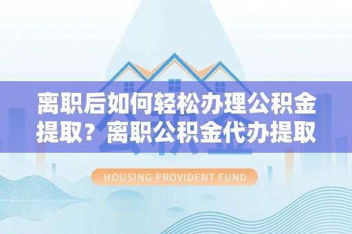 石棉离职后如何轻松办理公积金提取？离职公积金代办提取全攻略