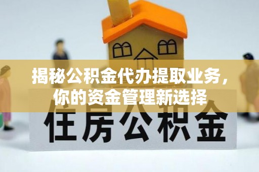 石棉揭秘公积金代办提取业务，你的资金管理新选择