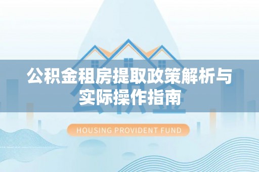 石棉公积金租房提取政策解析与实际操作指南