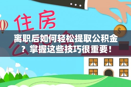 石棉离职后如何轻松提取公积金？掌握这些技巧很重要！