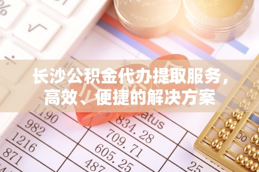 石棉长沙公积金代办提取服务，高效、便捷的解决方案