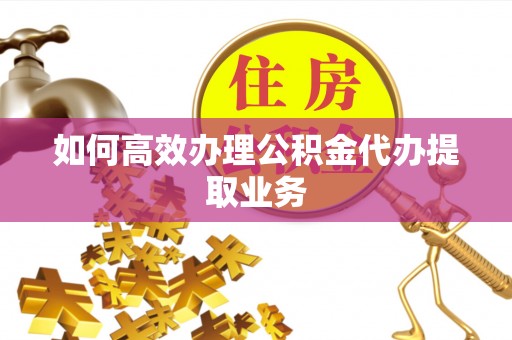 石棉如何高效办理公积金代办提取业务