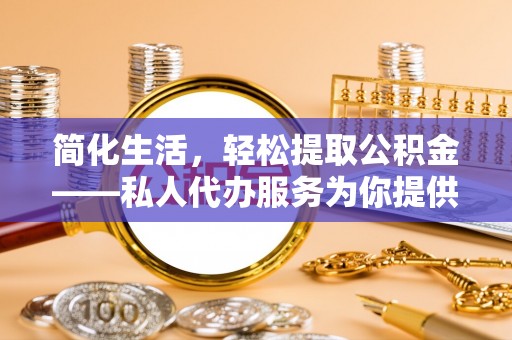 石棉简化生活，轻松提取公积金——私人代办服务为你提供便利