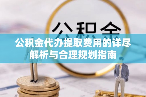 石棉公积金代办提取费用的详尽解析与合理规划指南