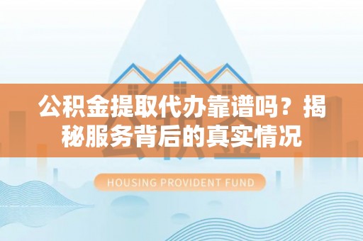 石棉公积金提取代办靠谱吗？揭秘服务背后的真实情况