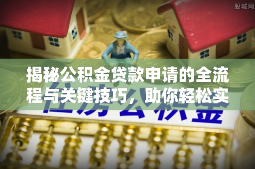 石棉揭秘公积金贷款申请的全流程与关键技巧，助你轻松实现购房梦想