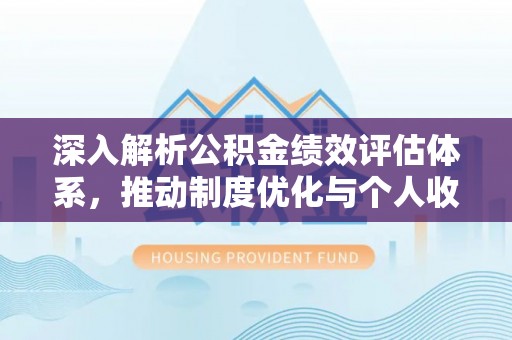 石棉深入解析公积金绩效评估体系，推动制度优化与个人收益最大化