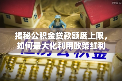 石棉揭秘公积金贷款额度上限，如何最大化利用政策红利