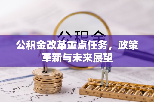 石棉公积金改革重点任务，政策革新与未来展望