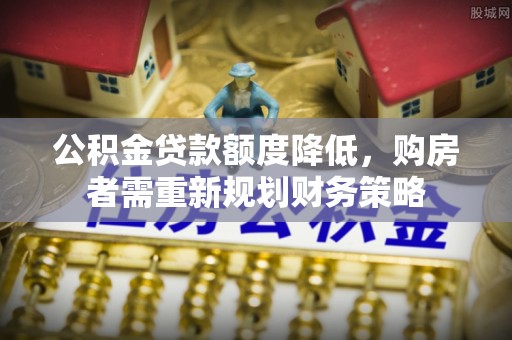 石棉公积金贷款额度降低，购房者需重新规划财务策略