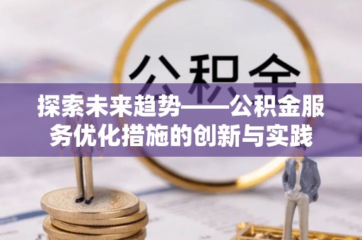 石棉探索未来趋势——公积金服务优化措施的创新与实践