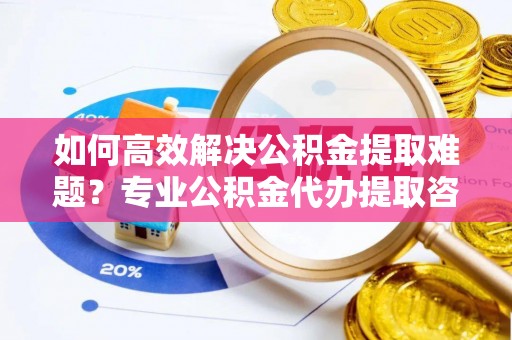 石棉如何高效解决公积金提取难题？专业公积金代办提取咨询服务来助力