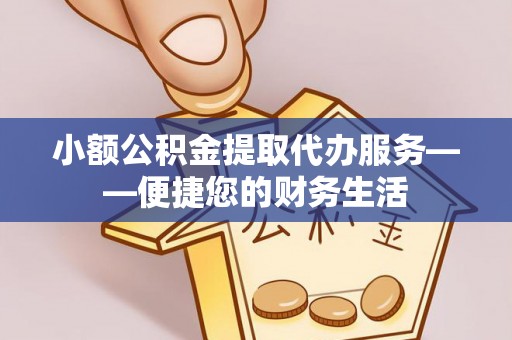石棉小额公积金提取代办服务——便捷您的财务生活