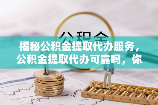 石棉揭秘公积金提取代办服务，公积金提取代办可靠吗，你需要知道的真相