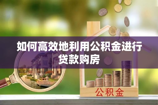 石棉如何高效地利用公积金进行贷款购房