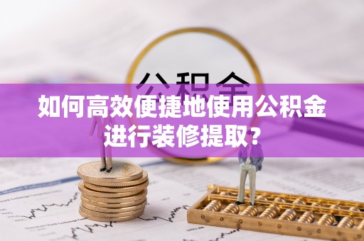 石棉如何高效便捷地使用公积金进行装修提取？