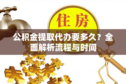 石棉公积金提取代办要多久？全面解析流程与时间