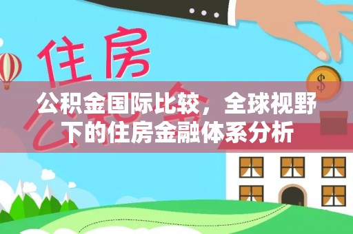石棉公积金国际比较，全球视野下的住房金融体系分析